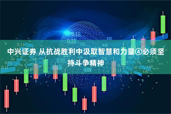 中兴证券 从抗战胜利中汲取智慧和力量④必须坚持斗争精神