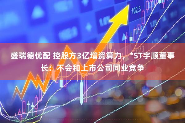 盛瑞德优配 控股方3亿增资算力，*ST宇顺董事长：不会和上市公司同业竞争