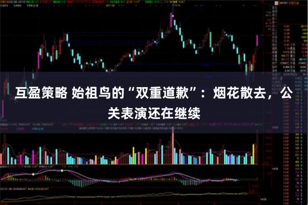 互盈策略 始祖鸟的“双重道歉”：烟花散去，公关表演还在继续