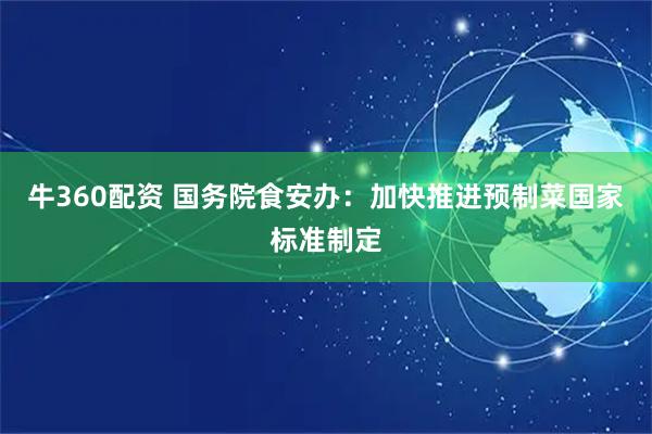 牛360配资 国务院食安办：加快推进预制菜国家标准制定