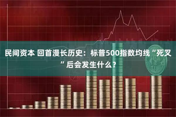 民间资本 回首漫长历史：标普500指数均线“死叉”后会发生什么？