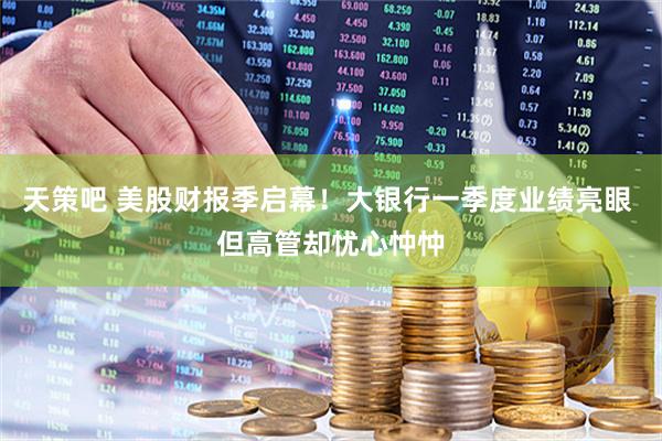 天策吧 美股财报季启幕！大银行一季度业绩亮眼 但高管却忧心忡忡