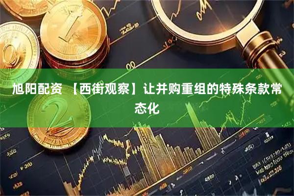 旭阳配资 【西街观察】让并购重组的特殊条款常态化