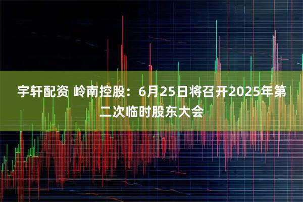 宇轩配资 岭南控股：6月25日将召开2025年第二次临时股东大会