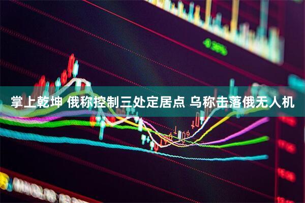 掌上乾坤 俄称控制三处定居点 乌称击落俄无人机