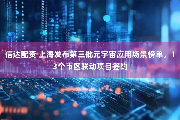 信达配资 上海发布第三批元宇宙应用场景榜单，13个市区联动项目签约