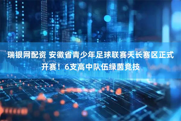 瑞银网配资 安徽省青少年足球联赛天长赛区正式开赛！6支高中队伍绿茵竞技