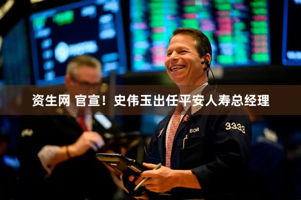 资生网 官宣！史伟玉出任平安人寿总经理