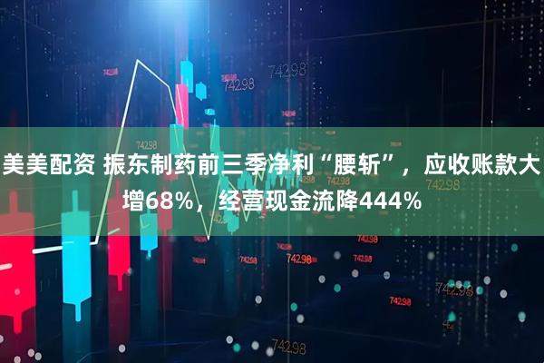 美美配资 振东制药前三季净利“腰斩”，应收账款大增68%，经营现金流降444%