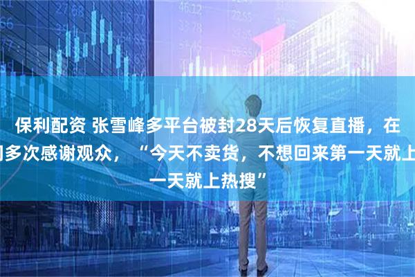 保利配资 张雪峰多平台被封28天后恢复直播，在直播间多次感谢观众， “今天不卖货，不想回来第一天就上热搜”