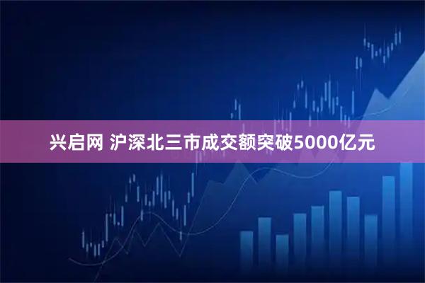 兴启网 沪深北三市成交额突破5000亿元