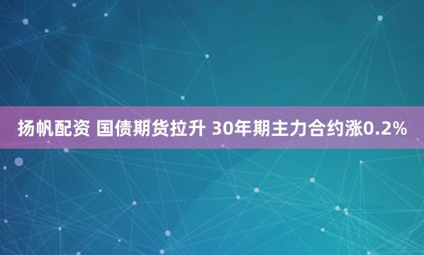 扬帆配资 国债期货拉升 30年期主力合约涨0.2%