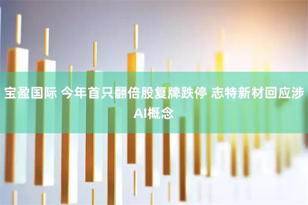 宝盈国际 今年首只翻倍股复牌跌停 志特新材回应涉AI概念
