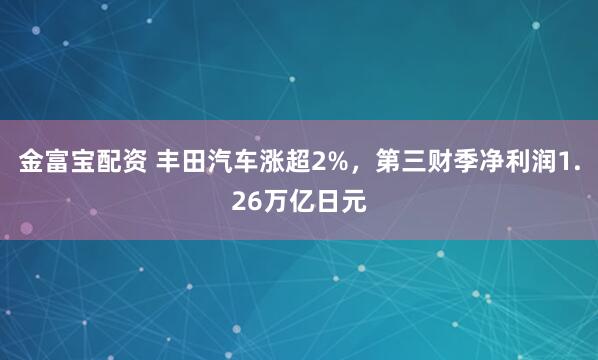 金富宝配资 丰田汽车涨超2%，第三财季净利润1.26万亿日元
