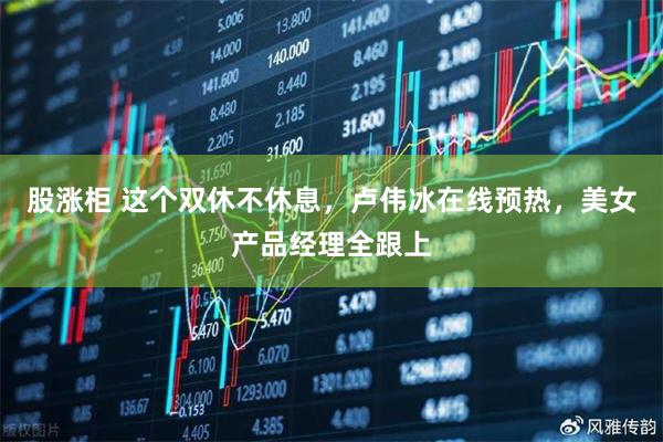 股涨柜 这个双休不休息，卢伟冰在线预热，美女产品经理全跟上