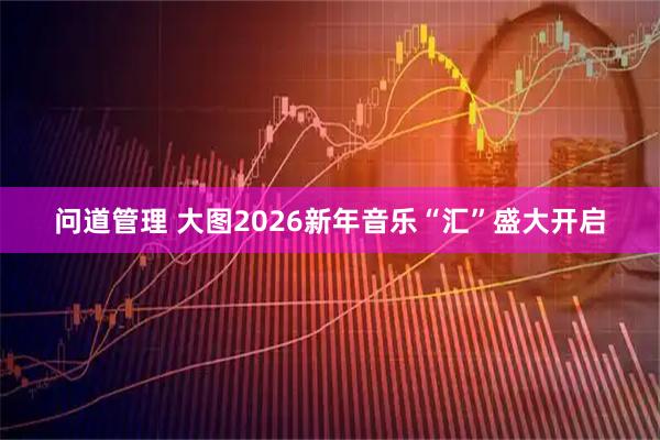 问道管理 大图2026新年音乐“汇”盛大开启