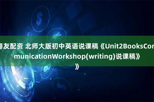 粤友配资 北师大版初中英语说课稿《Unit2BooksCommunicationWorkshop(writing)说课稿》