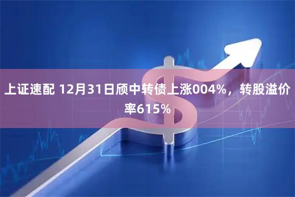 上证速配 12月31日颀中转债上涨004%，转股溢价率615%