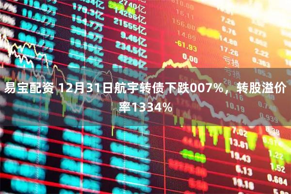 易宝配资 12月31日航宇转债下跌007%，转股溢价率1334%