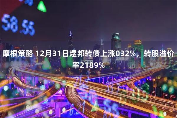 摩根策酪 12月31日煜邦转债上涨032%，转股溢价率2189%