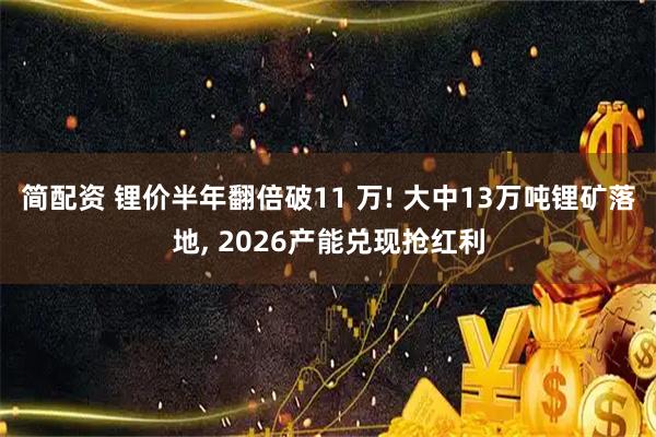 简配资 锂价半年翻倍破11 万! 大中13万吨锂矿落地, 2026产能兑现抢红利