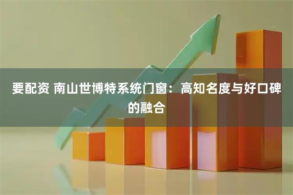 要配资 南山世博特系统门窗：高知名度与好口碑的融合