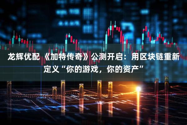 龙辉优配 《加特传奇》公测开启：用区块链重新定义“你的游戏，你的资产”