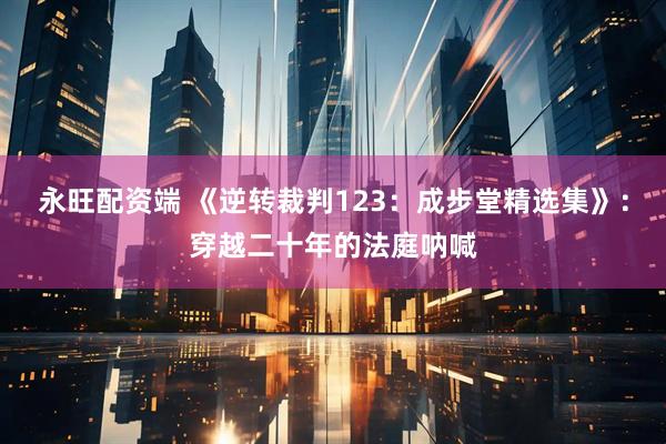 永旺配资端 《逆转裁判123：成步堂精选集》：穿越二十年的法庭呐喊