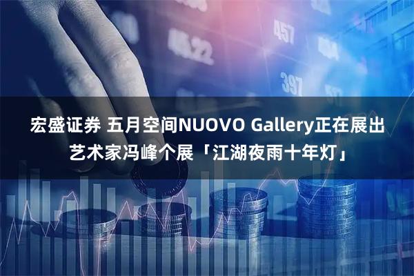 宏盛证券 五月空间NUOVO Gallery正在展出艺术家冯峰个展「江湖夜雨十年灯」