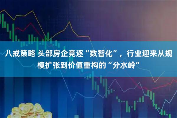八戒策略 头部房企竞逐“数智化”，行业迎来从规模扩张到价值重构的“分水岭”
