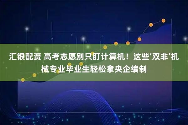 汇银配资 高考志愿别只盯计算机！这些‘双非’机械专业毕业生轻松拿央企编制