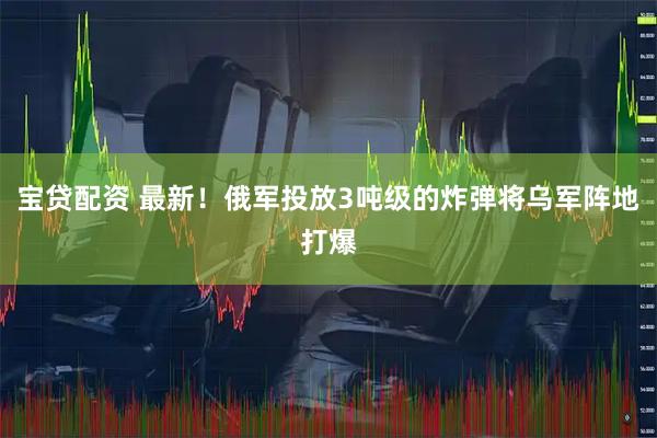 宝贷配资 最新！俄军投放3吨级的炸弹将乌军阵地打爆