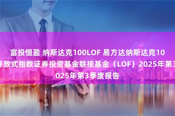 富投恒盈 纳斯达克100LOF 易方达纳斯达克100交易型开放式指数证券投资基金联接基金（LOF）2025年第3季度报告